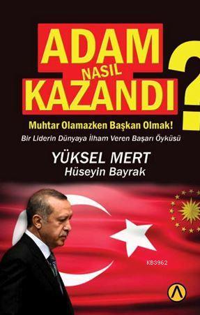 Adam Nasıl Kazandı?; Muhtar Olamazken Başkan Olmak? Bir Liderin Dünyaya İlham Veren Başarı Öyküsü