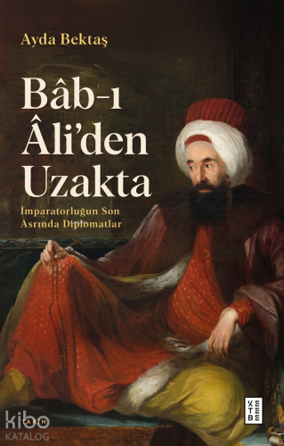 Bâb-ı Âli’den Uzakta;İmparatorluğun Son Asrında Diplomatlar - Kitapiks