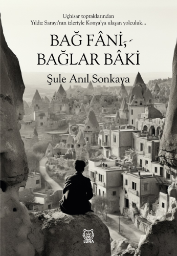 Bağ Fani, Bağlar Baki;Uçhisar Topraklarından Yıldız Saray'nın izleriyle Konya'ya Ulaşan Yolculuk...