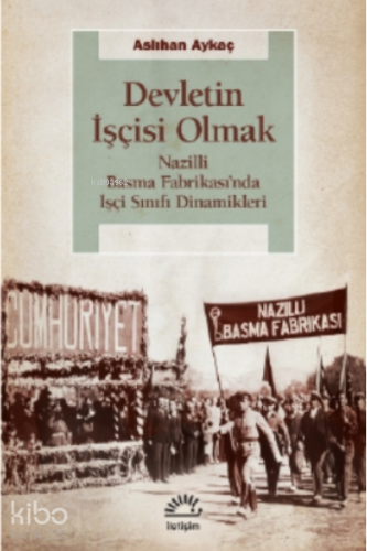 Devletin İşçisi Olmak;Nazilli Basma Fabrikası’nda İşçi Sınıfı Dinamikleri