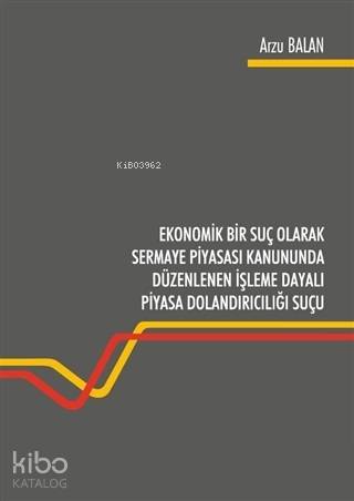 Ekonomik Bir Suç Olarak Sermaye Piyasası Kanununda Düzenlenen İşleme Dayalı Piyasa Dolandırıcılığı Suçu