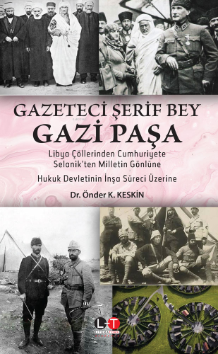 Gazeteci Şerif Bey Gazi Paşa;Libya Çöllerinden Cumhuriyete, Selanik'ten Milletin Gönlüne Hukuk Devletinin İnşa Süreci Üzerine