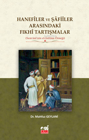 Hanefîler ve Şâfiîler Arasındaki Fıkhî Tartışmalar (Sem‘ânî’nin el-İstilâm Örneği)
