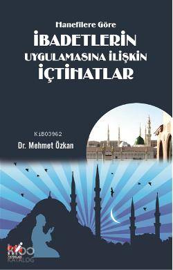 Hanefîlere Göre İbadetlerin Uygulamasına İlişkin İçtihatlar - Kitapiks