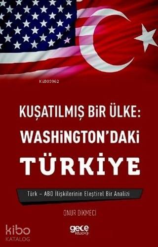 Kuşatılmış Bir Ülke: Washington'daki Türkiye; Türk - ABD İlişkilerinin Eleştirel Bir Analizi