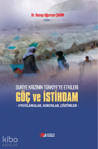 Suriye Krizinin Türkiye'ye Etkileri Göç ve İstihdam;Uygulamalar,Sorunlar,Çözümler