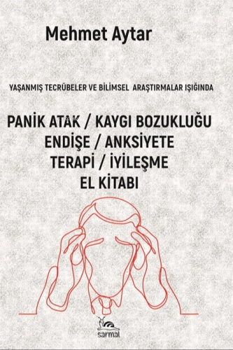 Yaşanmış Tecrübeler ve Bilimsel Araştırmalar Işığında;Panik Atak - Kaygı Bozukluğu Endişe - Anksiyete Terapi - İyileşme El Kitabı